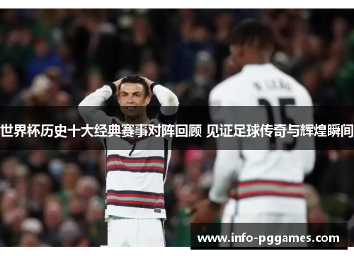 世界杯历史十大经典赛事对阵回顾 见证足球传奇与辉煌瞬间