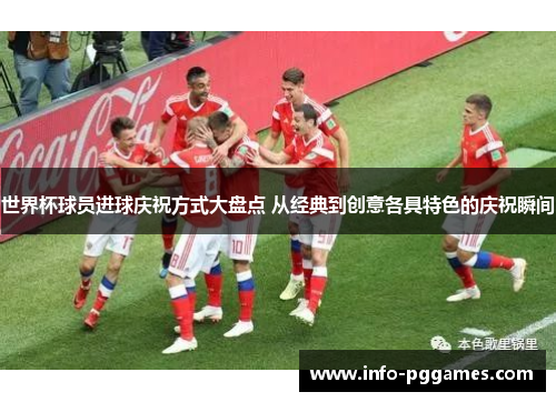 世界杯球员进球庆祝方式大盘点 从经典到创意各具特色的庆祝瞬间