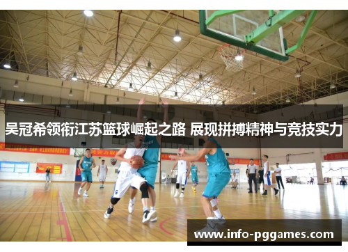 吴冠希领衔江苏篮球崛起之路 展现拼搏精神与竞技实力