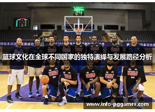 篮球文化在全球不同国家的独特演绎与发展路径分析