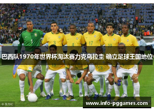 巴西队1970年世界杯淘汰赛力克乌拉圭 确立足球王国地位