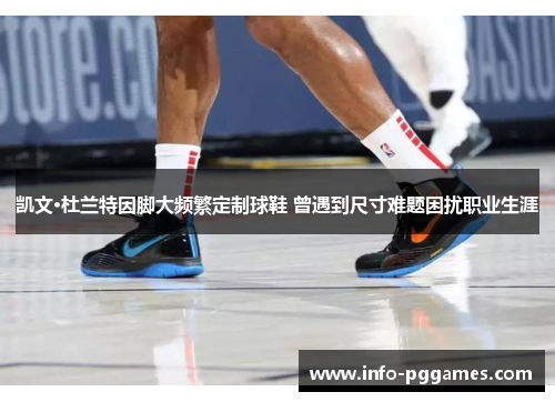 凯文·杜兰特因脚大频繁定制球鞋 曾遇到尺寸难题困扰职业生涯