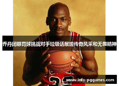 乔丹闭眼罚球挑战对手垃圾话展现传奇风采和无畏精神