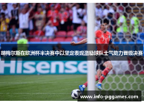 胡梅尔斯在欧洲杯半决赛中以坚定表现激励球队士气助力晋级决赛