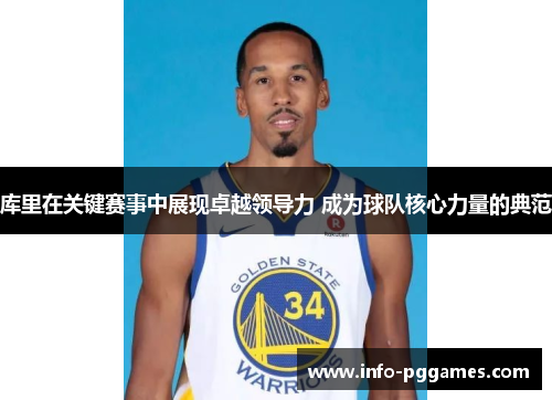 库里在关键赛事中展现卓越领导力 成为球队核心力量的典范