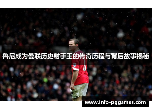 鲁尼成为曼联历史射手王的传奇历程与背后故事揭秘