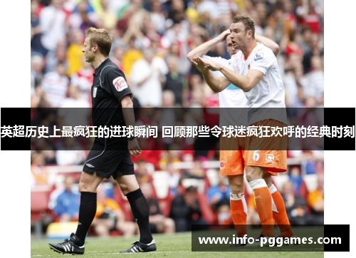 英超历史上最疯狂的进球瞬间 回顾那些令球迷疯狂欢呼的经典时刻