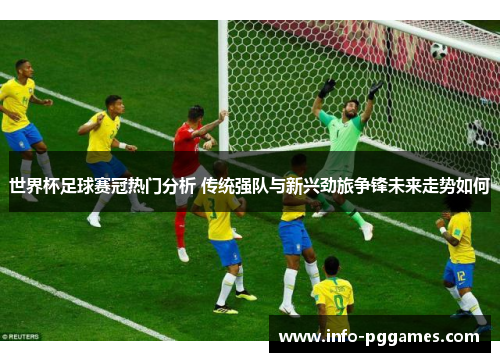 世界杯足球赛冠热门分析 传统强队与新兴劲旅争锋未来走势如何