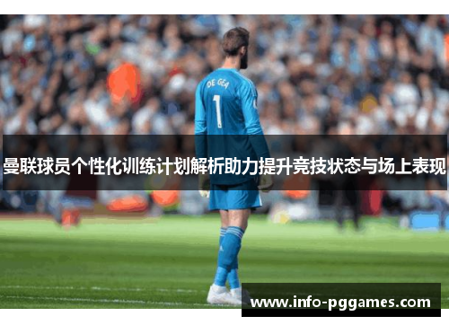 曼联球员个性化训练计划解析助力提升竞技状态与场上表现