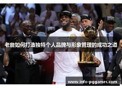 老詹如何打造独特个人品牌与形象管理的成功之道