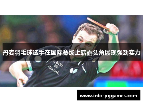 丹麦羽毛球选手在国际赛场上崭露头角展现强劲实力
