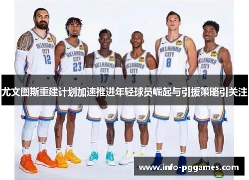 尤文图斯重建计划加速推进年轻球员崛起与引援策略引关注