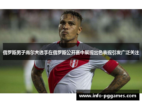 俄罗斯男子高尔夫选手在俄罗斯公开赛中展现出色表现引发广泛关注