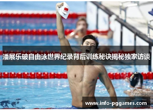 潘展乐破自由泳世界纪录背后训练秘诀揭秘独家访谈