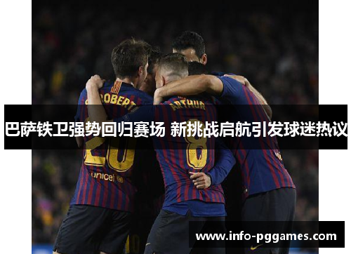 巴萨铁卫强势回归赛场 新挑战启航引发球迷热议