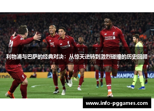 利物浦与巴萨的经典对决：从惊天逆转到激烈碰撞的历史回顾