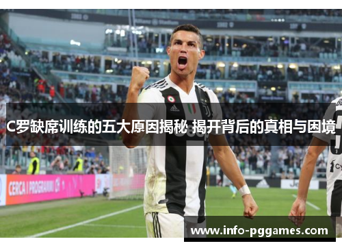 C罗缺席训练的五大原因揭秘 揭开背后的真相与困境