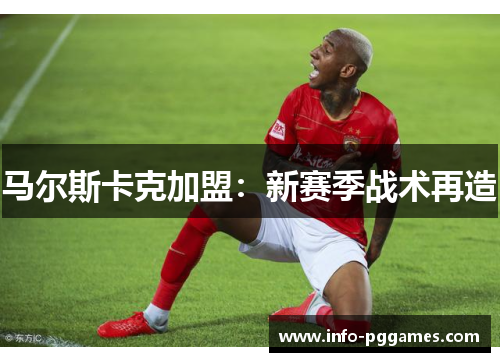 马尔斯卡克加盟：新赛季战术再造