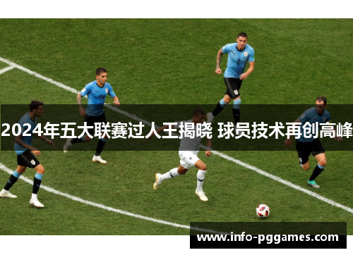 2024年五大联赛过人王揭晓 球员技术再创高峰