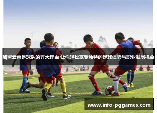 加盟云南足球队的五大理由 让你轻松享受独特的足球体验与职业发展机会