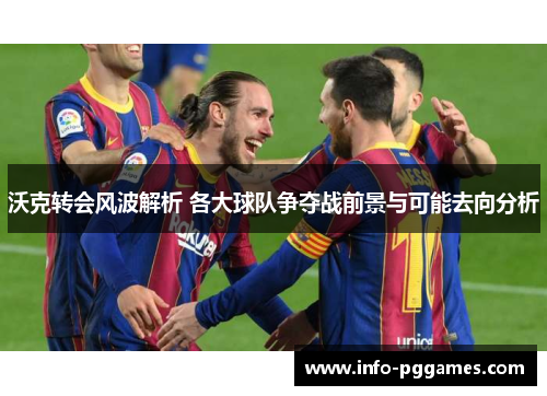沃克转会风波解析 各大球队争夺战前景与可能去向分析