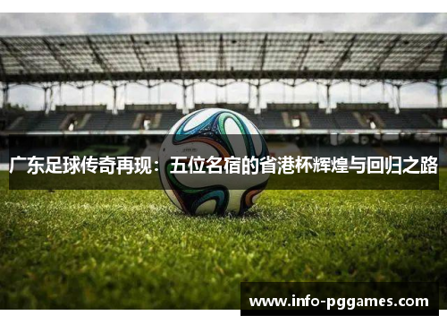 广东足球传奇再现：五位名宿的省港杯辉煌与回归之路