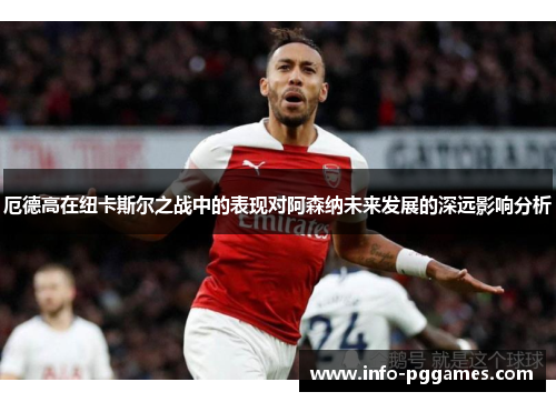 厄德高在纽卡斯尔之战中的表现对阿森纳未来发展的深远影响分析