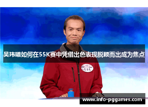 吴玮曦如何在55K赛中凭借出色表现脱颖而出成为焦点