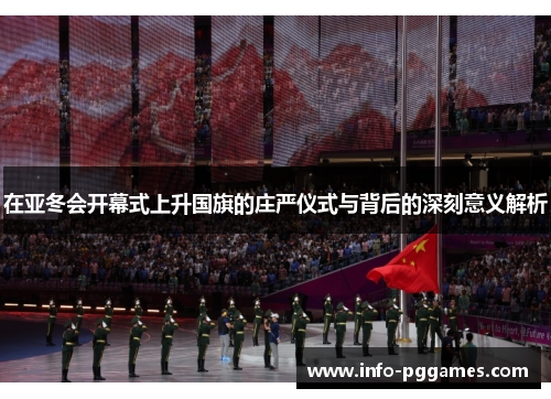 在亚冬会开幕式上升国旗的庄严仪式与背后的深刻意义解析