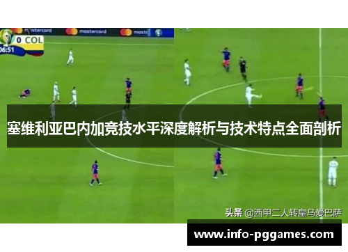 塞维利亚巴内加竞技水平深度解析与技术特点全面剖析