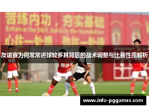 友谊赛为何常常进球较多其背后的战术调整与比赛性质解析