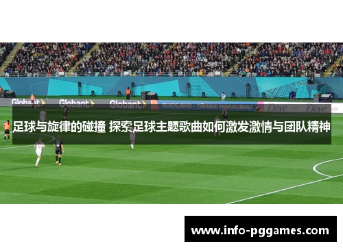 足球与旋律的碰撞 探索足球主题歌曲如何激发激情与团队精神